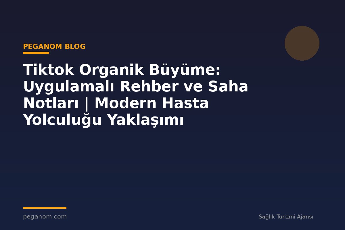Tiktok Organik Büyüme: Uygulamalı Rehber ve Saha Notları | Modern Hasta Yolculuğu Yaklaşımı