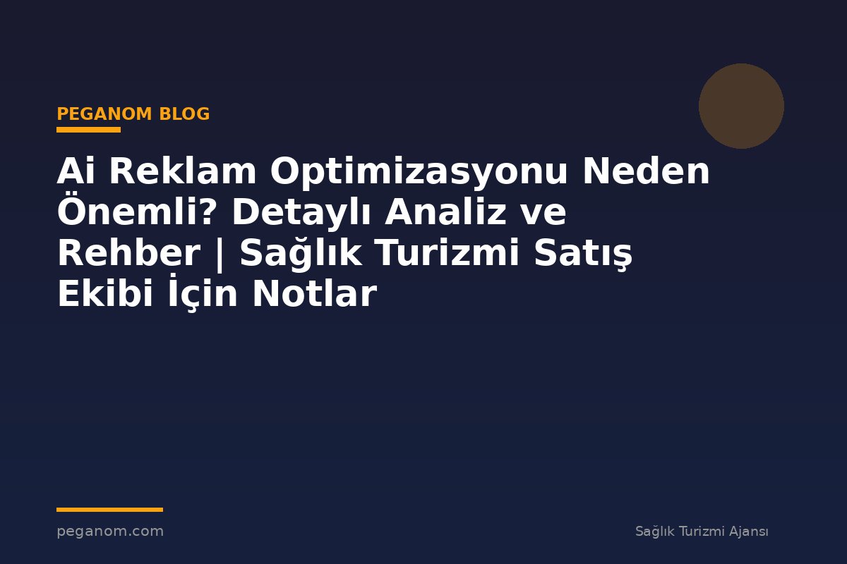 Ai Reklam Optimizasyonu Neden Önemli? Detaylı Analiz ve Rehber | Sağlık Turizmi Satış Ekibi İçin Notlar