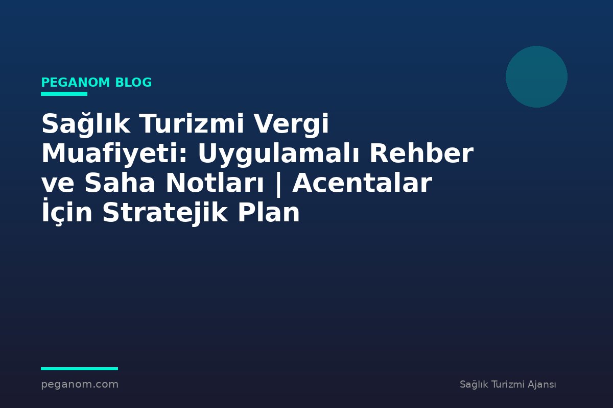 Sağlık Turizmi Vergi Muafiyeti: Uygulamalı Rehber ve Saha Notları | Acentalar İçin Stratejik Plan