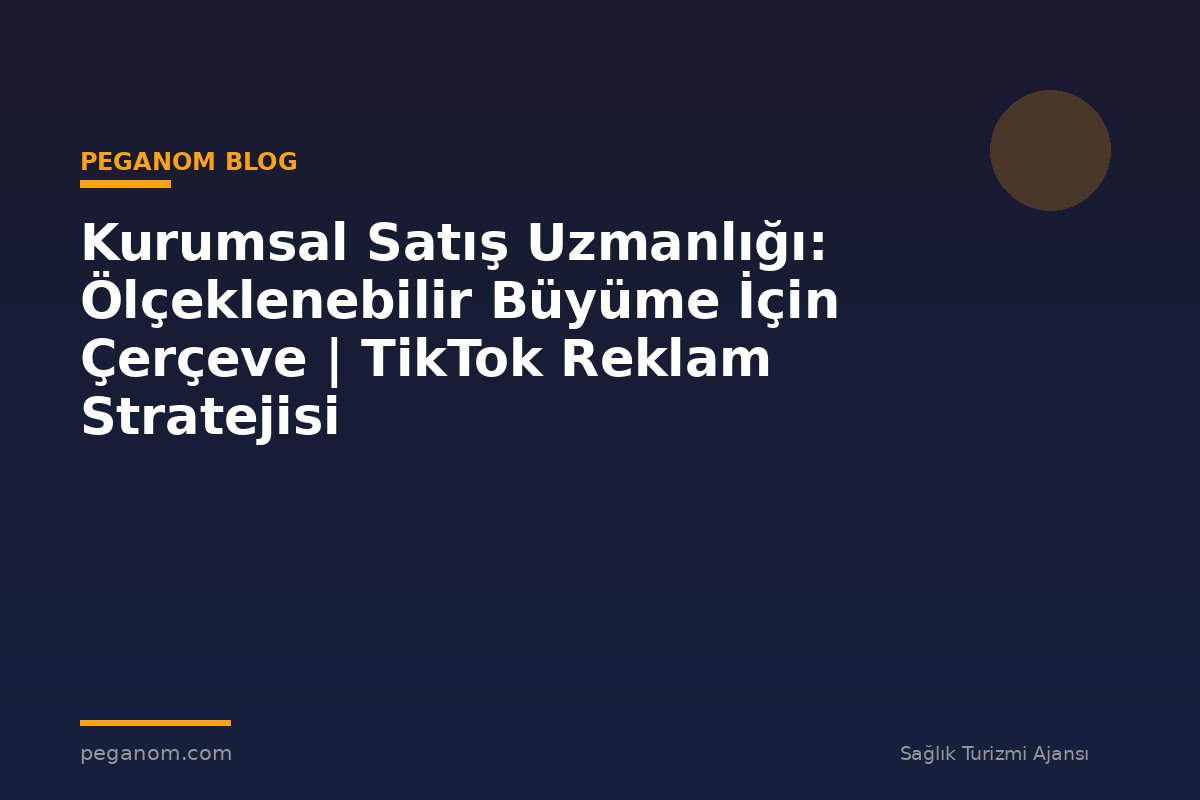 Kurumsal Satış Uzmanlığı: Ölçeklenebilir Büyüme İçin Çerçeve | TikTok Reklam Stratejisi