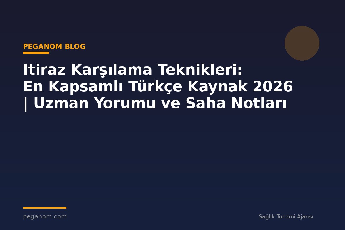 Itiraz Karşılama Teknikleri: En Kapsamlı Türkçe Kaynak 2026 | Uzman Yorumu ve Saha Notları