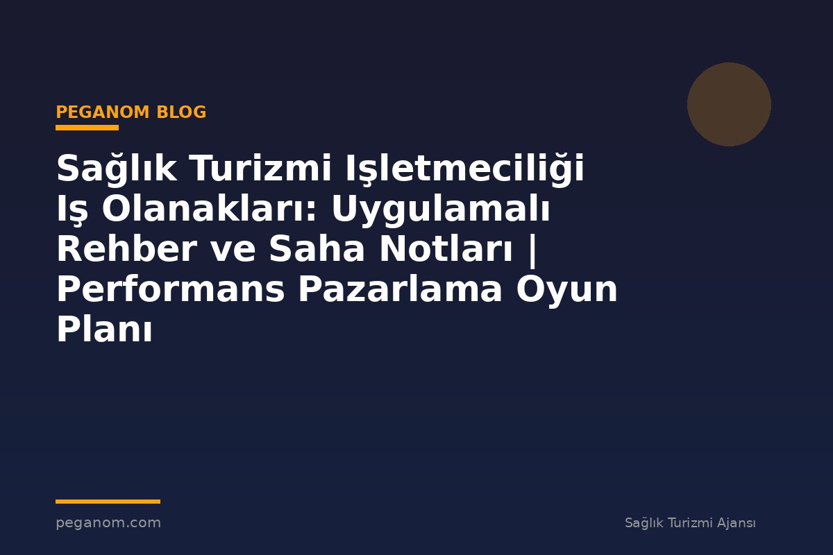 Sağlık Turizmi Işletmeciliği Iş Olanakları: Uygulamalı Rehber ve Saha Notları | Performans Pazarlama Oyun Planı