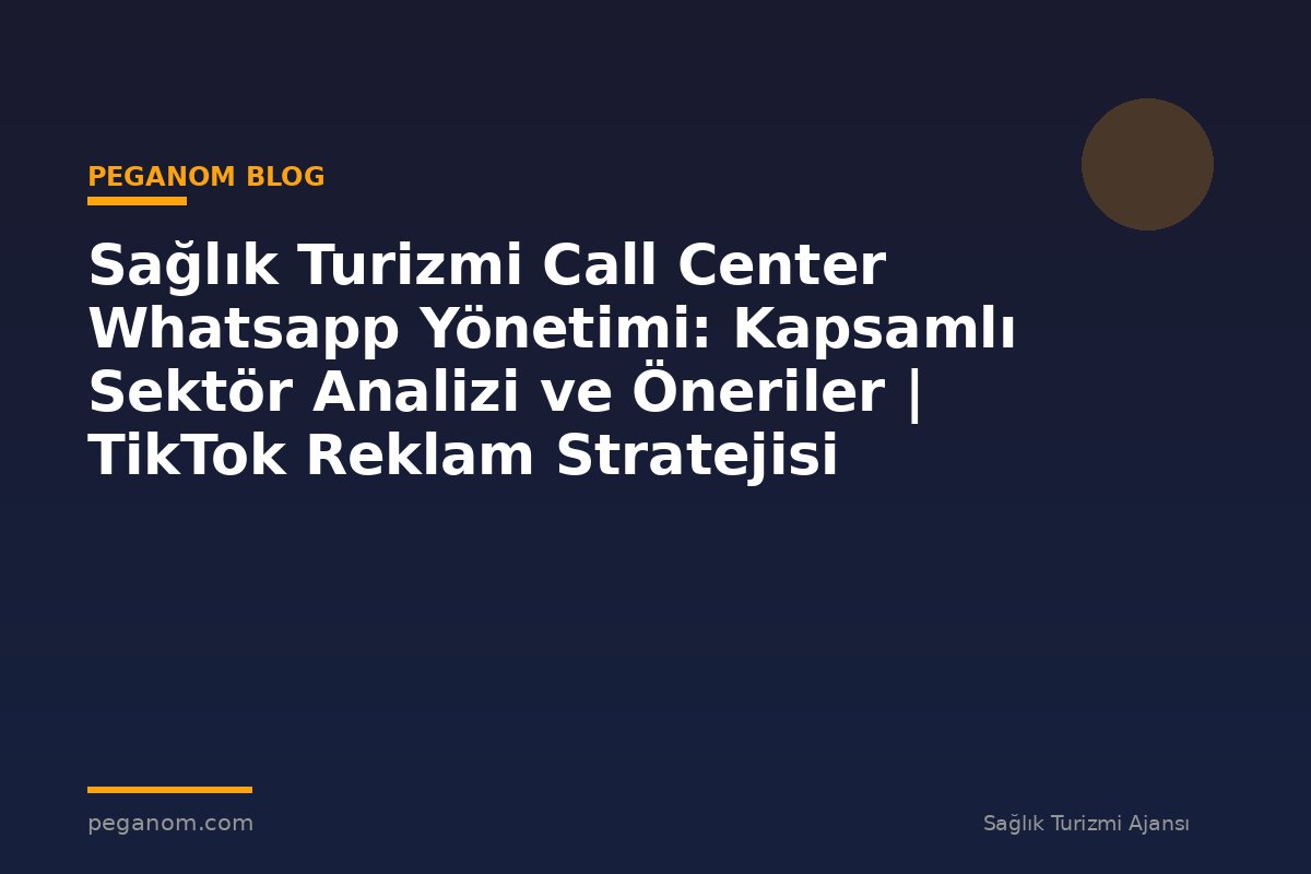 Sağlık Turizmi Call Center Whatsapp Yönetimi: Kapsamlı Sektör Analizi ve Öneriler | TikTok Reklam Stratejisi
