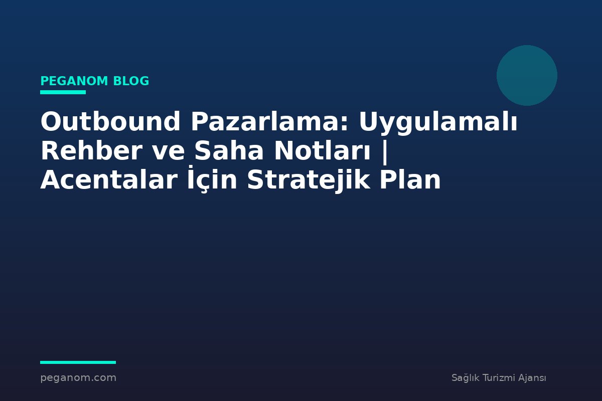 Outbound Pazarlama: Uygulamalı Rehber ve Saha Notları | Acentalar İçin Stratejik Plan