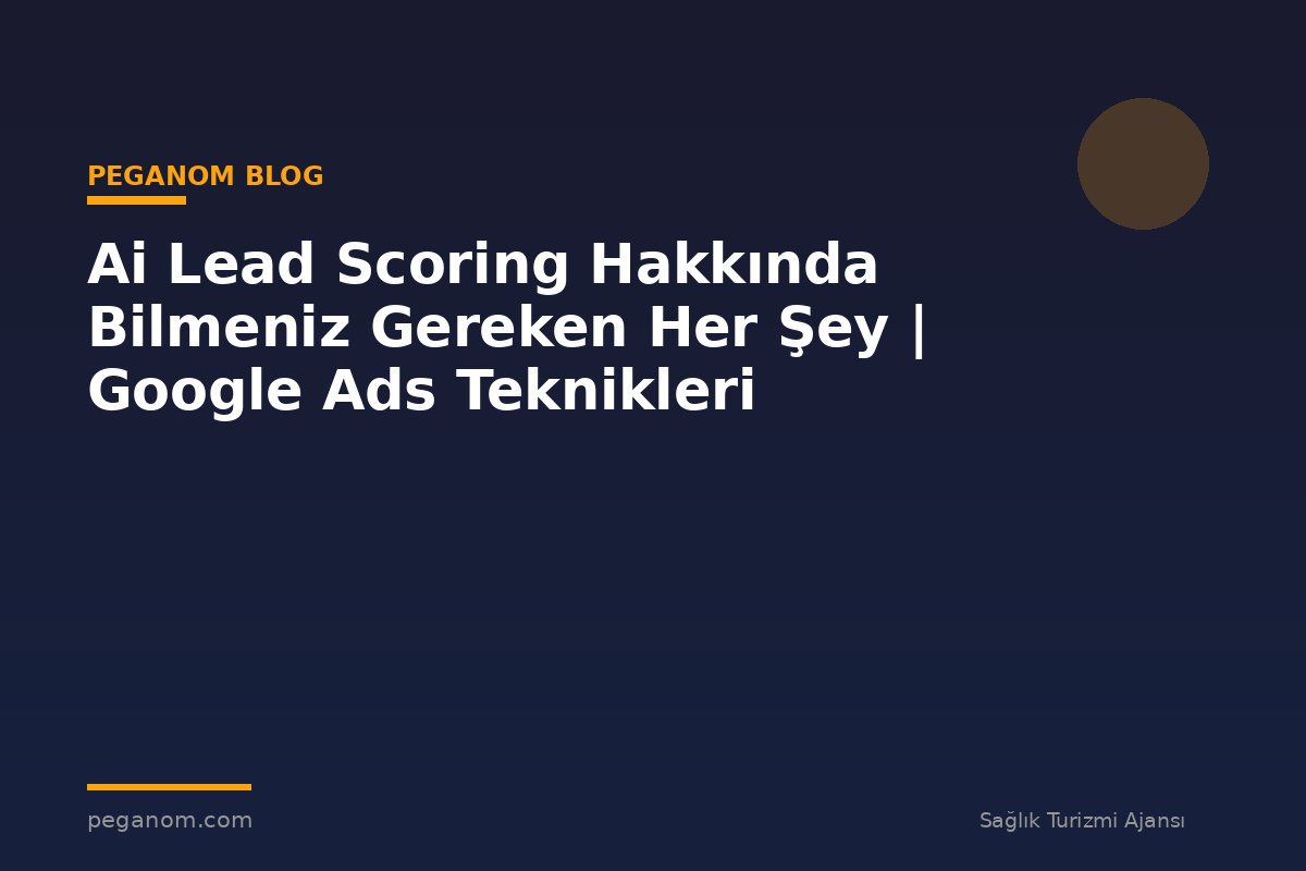 Ai Lead Scoring Hakkında Bilmeniz Gereken Her Şey | Google Ads Teknikleri