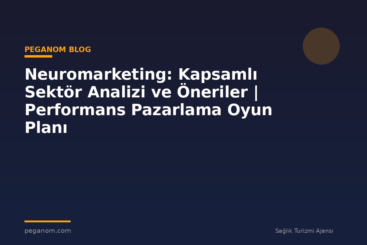 Neuromarketing: Kapsamlı Sektör Analizi ve Öneriler | Performans Pazarlama Oyun Planı
