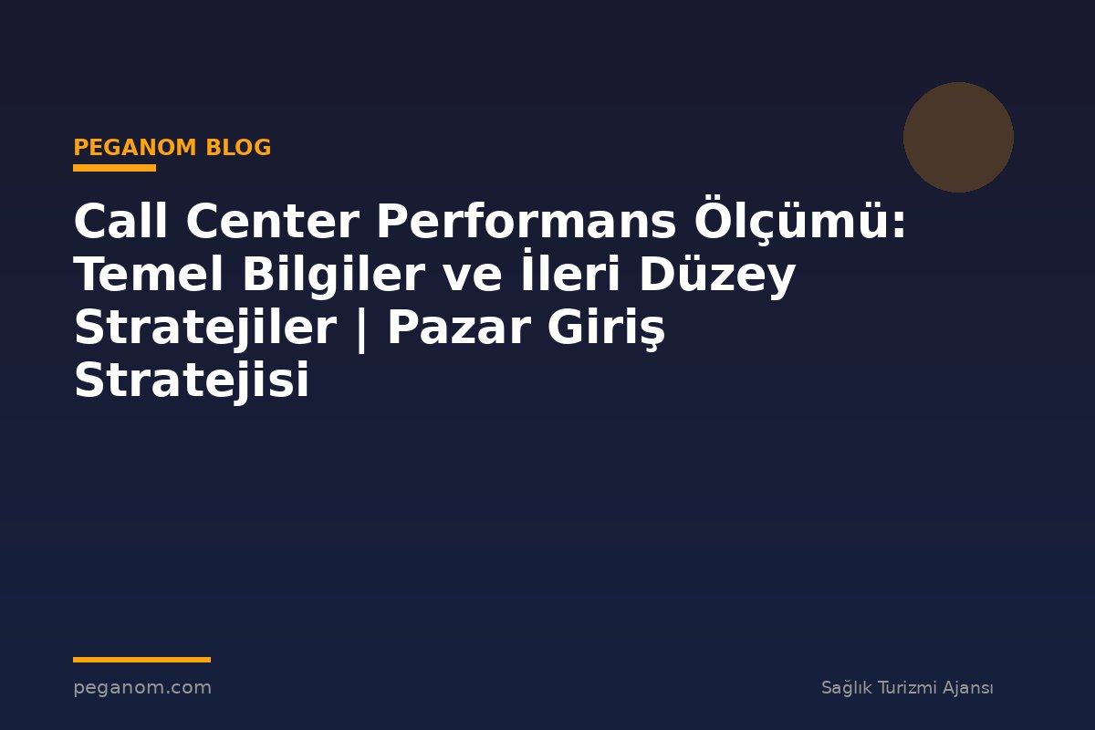 Call Center Performans Ölçümü: Temel Bilgiler ve İleri Düzey Stratejiler | Pazar Giriş Stratejisi