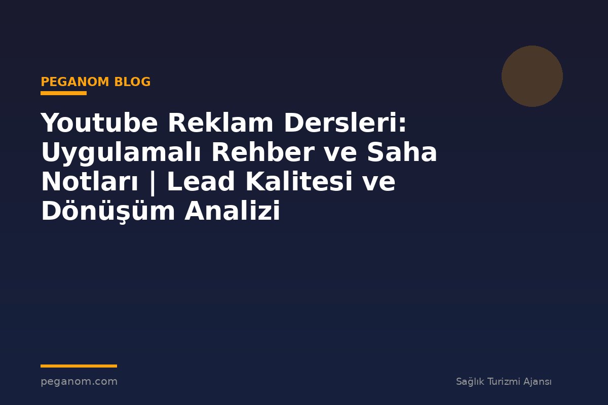 Youtube Reklam Dersleri: Uygulamalı Rehber ve Saha Notları | Lead Kalitesi ve Dönüşüm Analizi