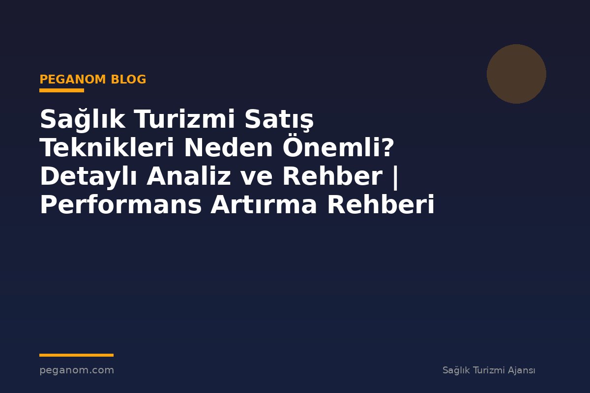 Sağlık Turizmi Satış Teknikleri Neden Önemli? Detaylı Analiz ve Rehber | Performans Artırma Rehberi