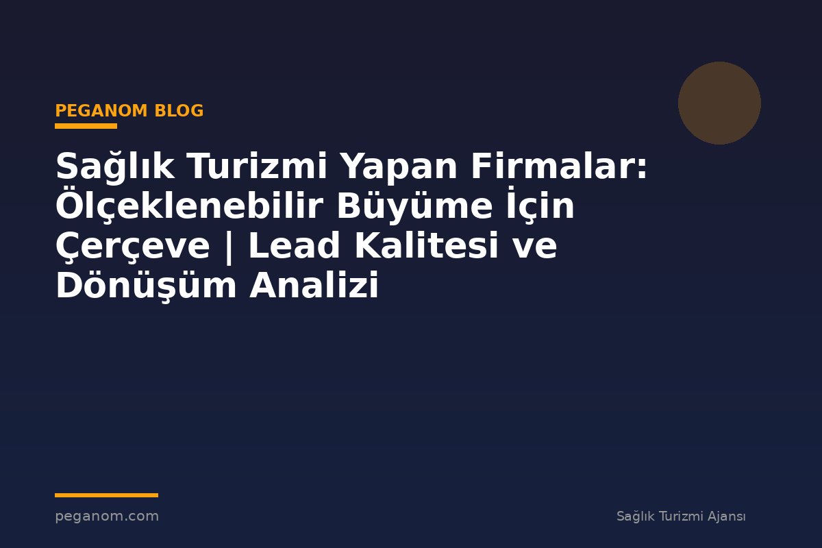 Sağlık Turizmi Yapan Firmalar: Ölçeklenebilir Büyüme İçin Çerçeve | Lead Kalitesi ve Dönüşüm Analizi