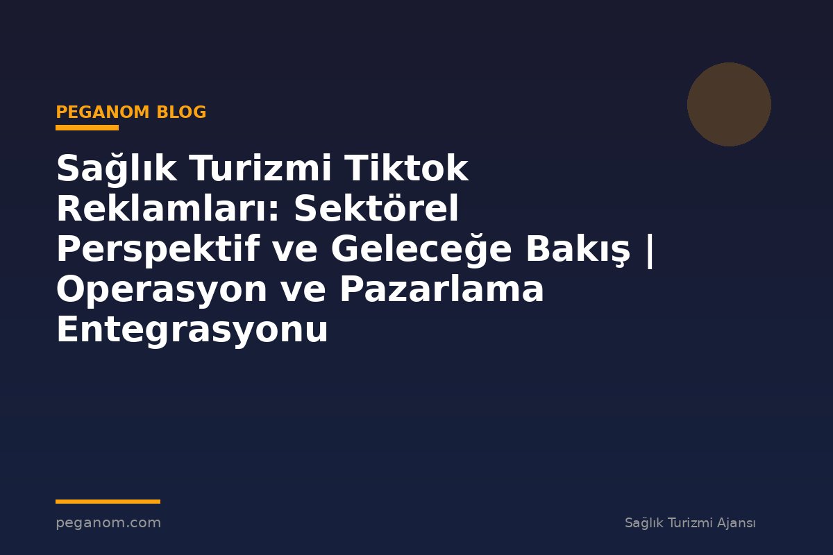 Sağlık Turizmi Tiktok Reklamları: Sektörel Perspektif ve Geleceğe Bakış | Operasyon ve Pazarlama Entegrasyonu