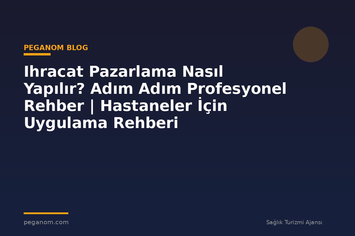 Ihracat Pazarlama Nasıl Yapılır? Adım Adım Profesyonel Rehber | Hastaneler İçin Uygulama Rehberi