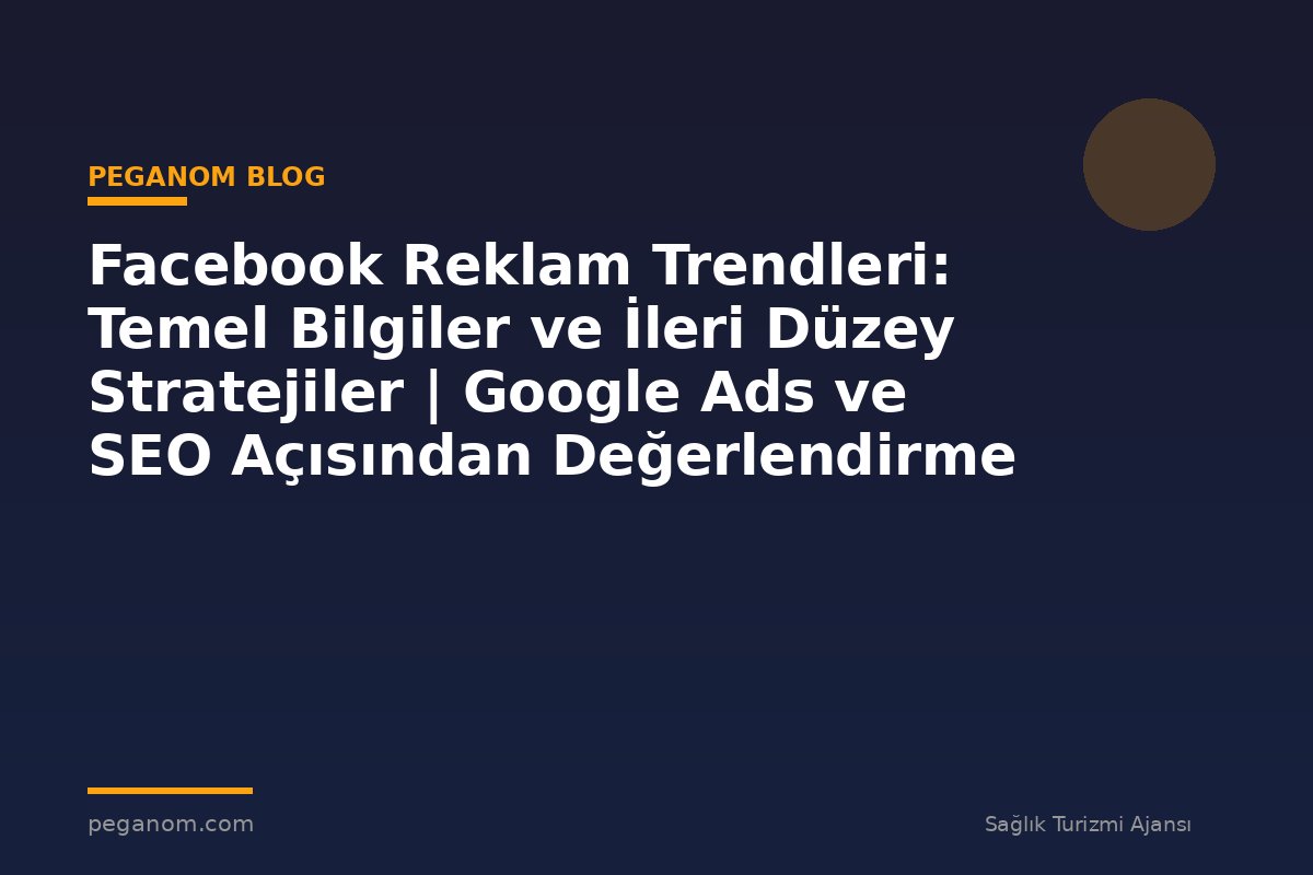 Facebook Reklam Trendleri: Temel Bilgiler ve İleri Düzey Stratejiler | Google Ads ve SEO Açısından Değerlendirme