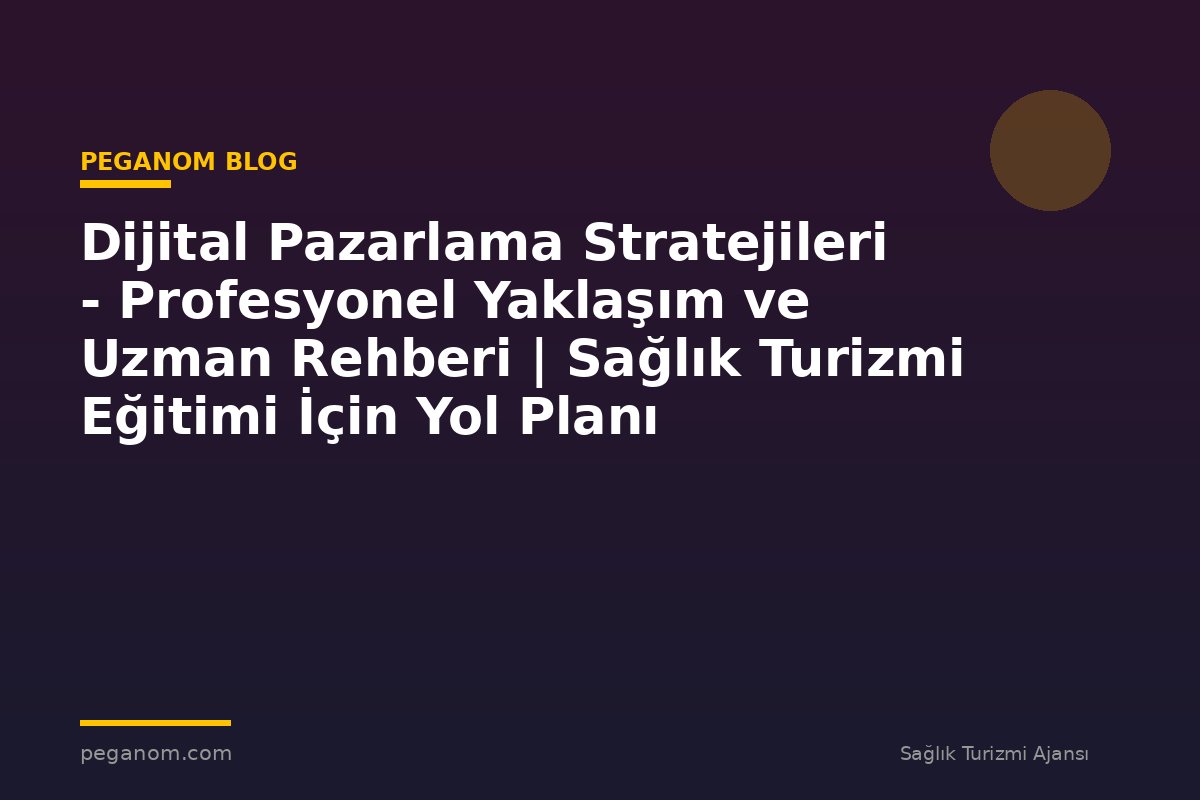 Dijital Pazarlama Stratejileri - Profesyonel Yaklaşım ve Uzman Rehberi | Sağlık Turizmi Eğitimi İçin Yol Planı