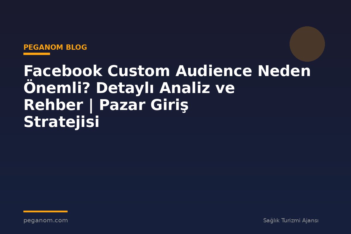 Facebook Custom Audience Neden Önemli? Detaylı Analiz ve Rehber | Pazar Giriş Stratejisi