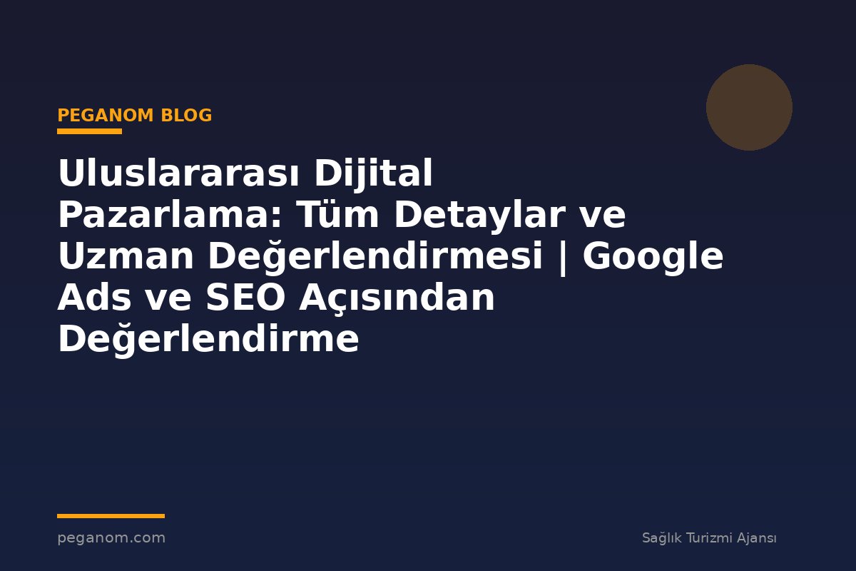 Uluslararası Dijital Pazarlama: Tüm Detaylar ve Uzman Değerlendirmesi | Google Ads ve SEO Açısından Değerlendirme