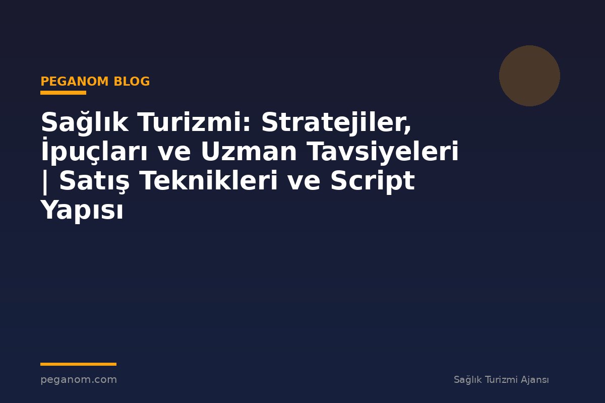 Sağlık Turizmi: Stratejiler, İpuçları ve Uzman Tavsiyeleri | Satış Teknikleri ve Script Yapısı