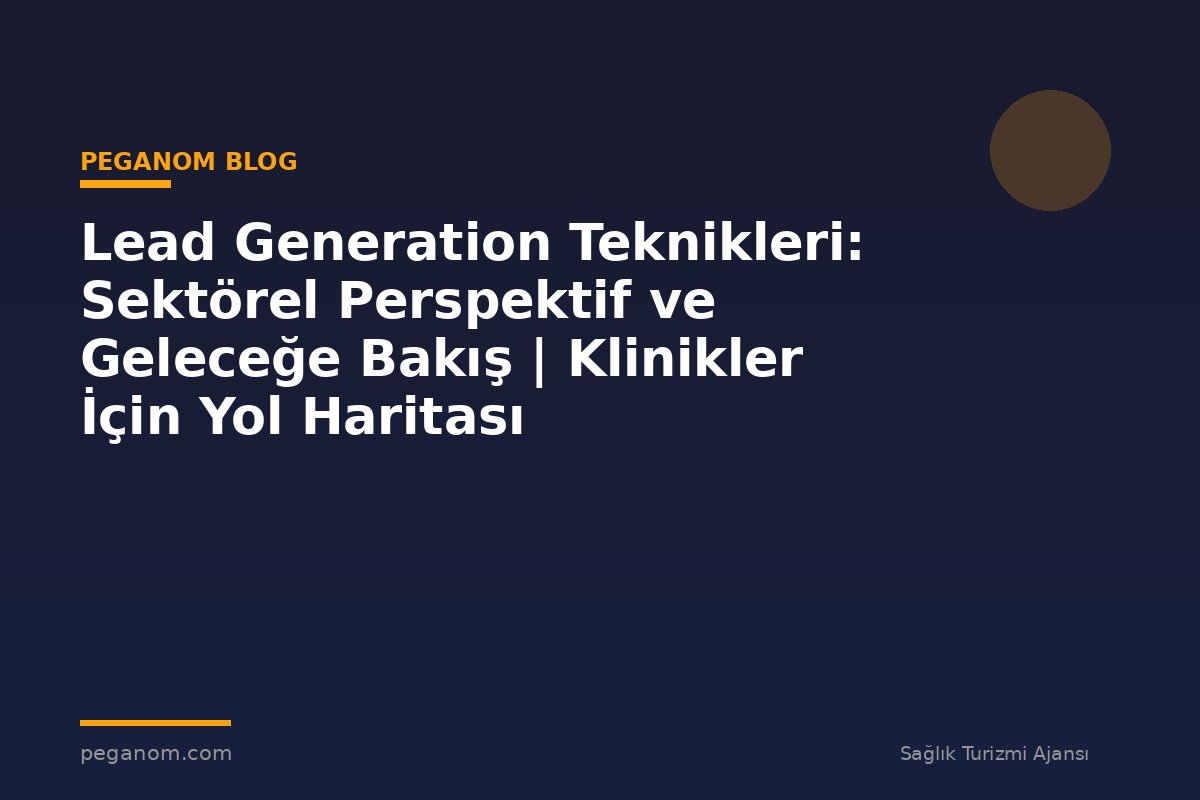 Lead Generation Teknikleri: Sektörel Perspektif ve Geleceğe Bakış | Klinikler İçin Yol Haritası