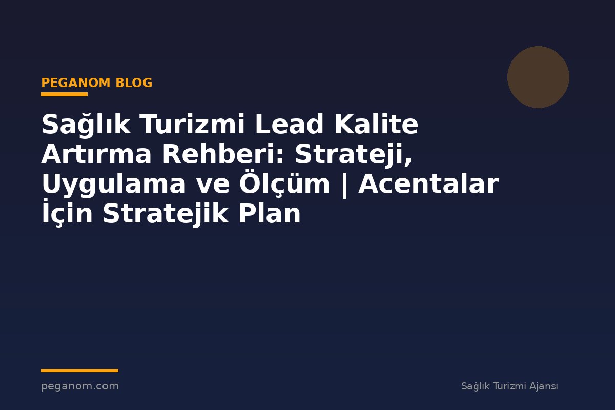 Sağlık Turizmi Lead Kalite Artırma Rehberi: Strateji, Uygulama ve Ölçüm | Acentalar İçin Stratejik Plan