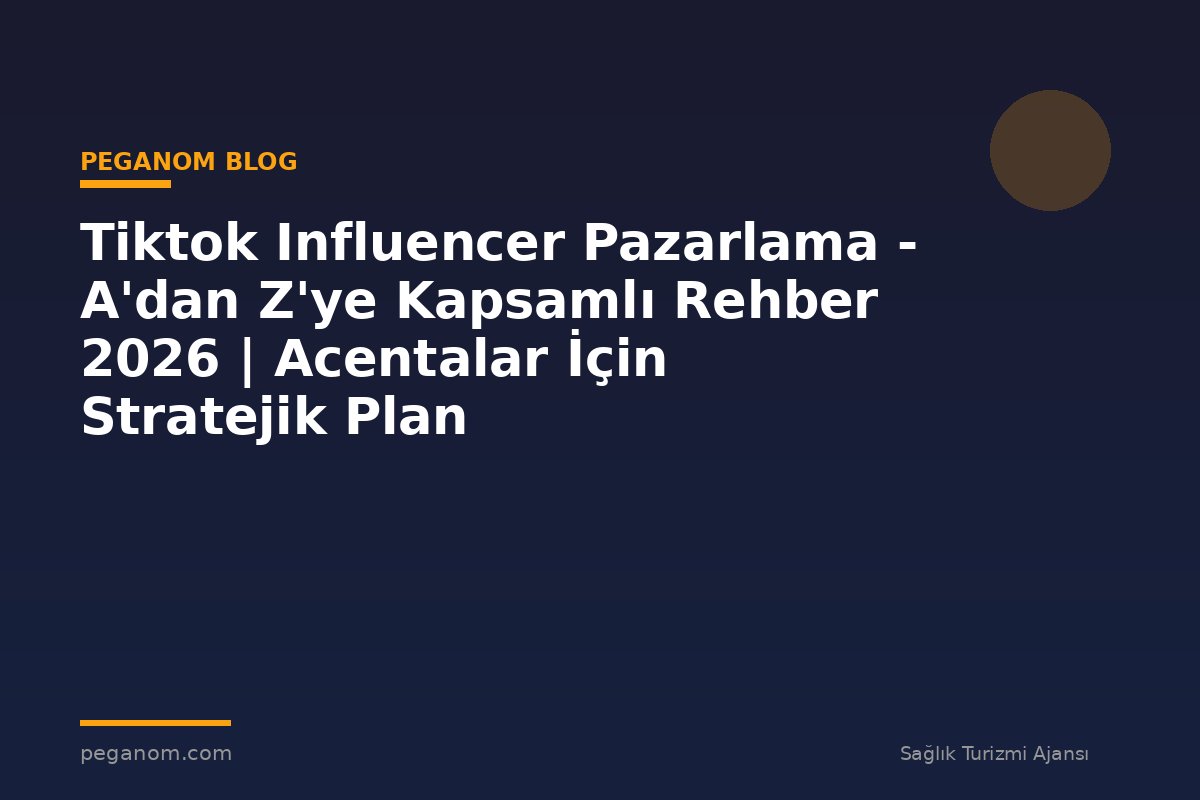 Tiktok Influencer Pazarlama - A'dan Z'ye Kapsamlı Rehber 2026 | Acentalar İçin Stratejik Plan