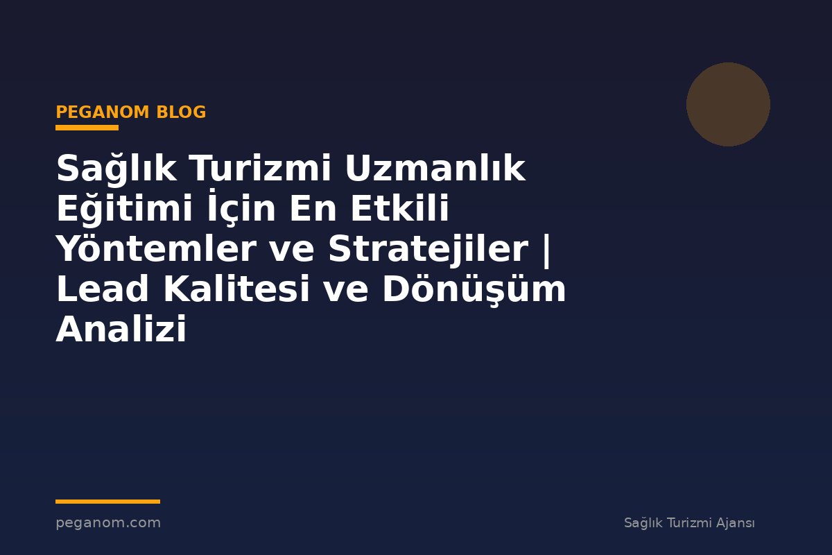 Sağlık Turizmi Uzmanlık Eğitimi İçin En Etkili Yöntemler ve Stratejiler | Lead Kalitesi ve Dönüşüm Analizi