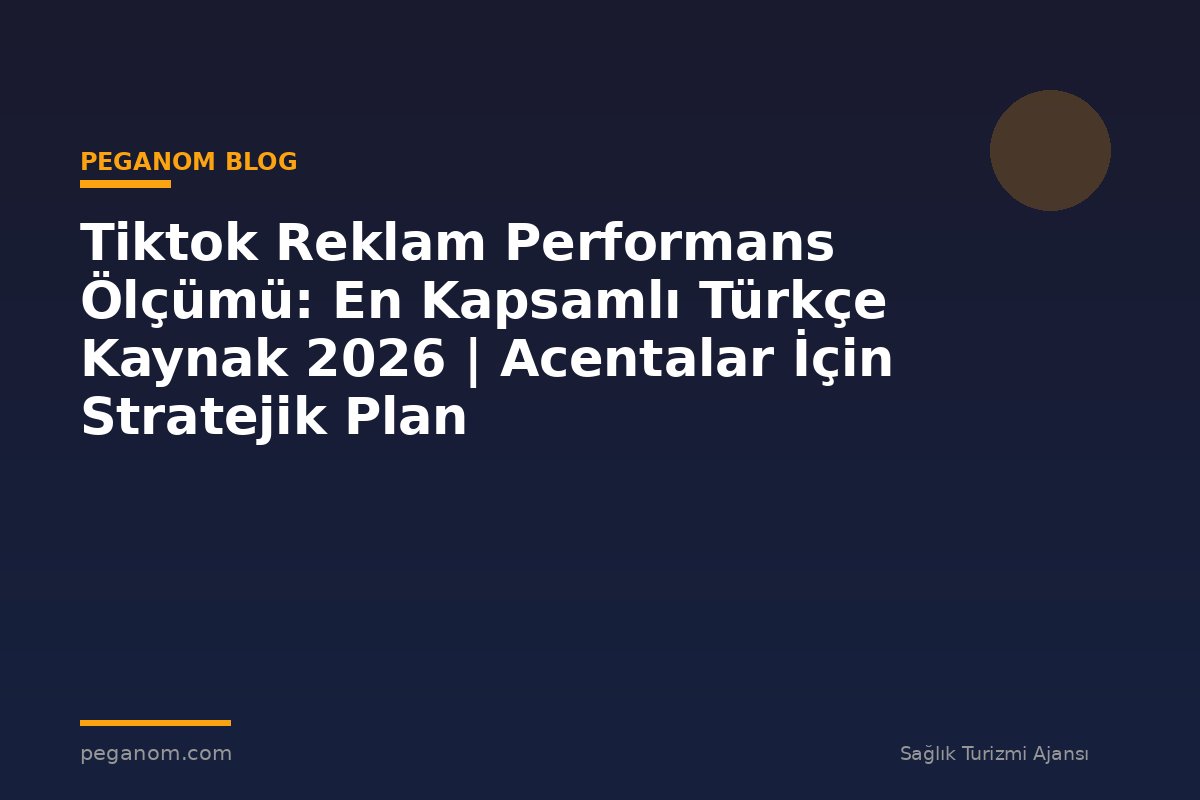 Tiktok Reklam Performans Ölçümü: En Kapsamlı Türkçe Kaynak 2026 | Acentalar İçin Stratejik Plan