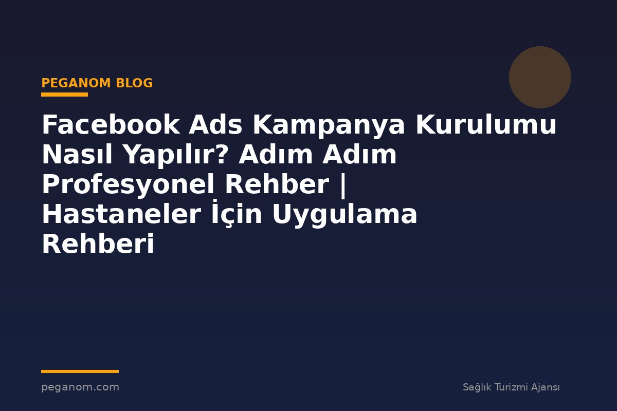 Facebook Ads Kampanya Kurulumu Nasıl Yapılır? Adım Adım Profesyonel Rehber | Hastaneler İçin Uygulama Rehberi