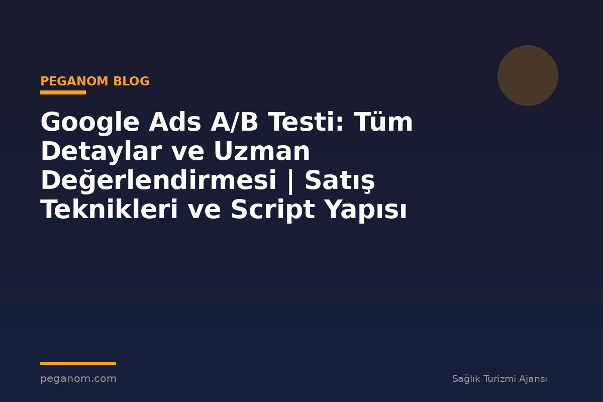 Google Ads A/B Testi: Tüm Detaylar ve Uzman Değerlendirmesi | Satış Teknikleri ve Script Yapısı