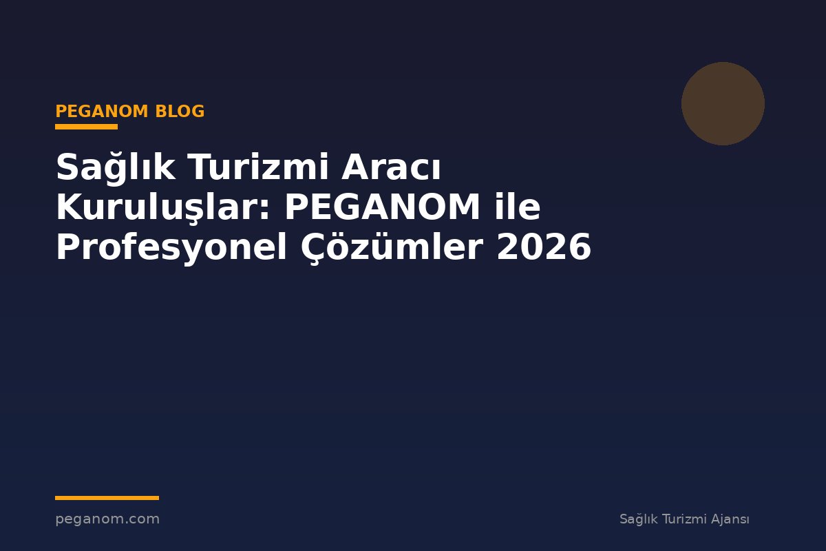 Sağlık Turizmi Aracı Kuruluşlar: PEGANOM ile Profesyonel Çözümler 2026