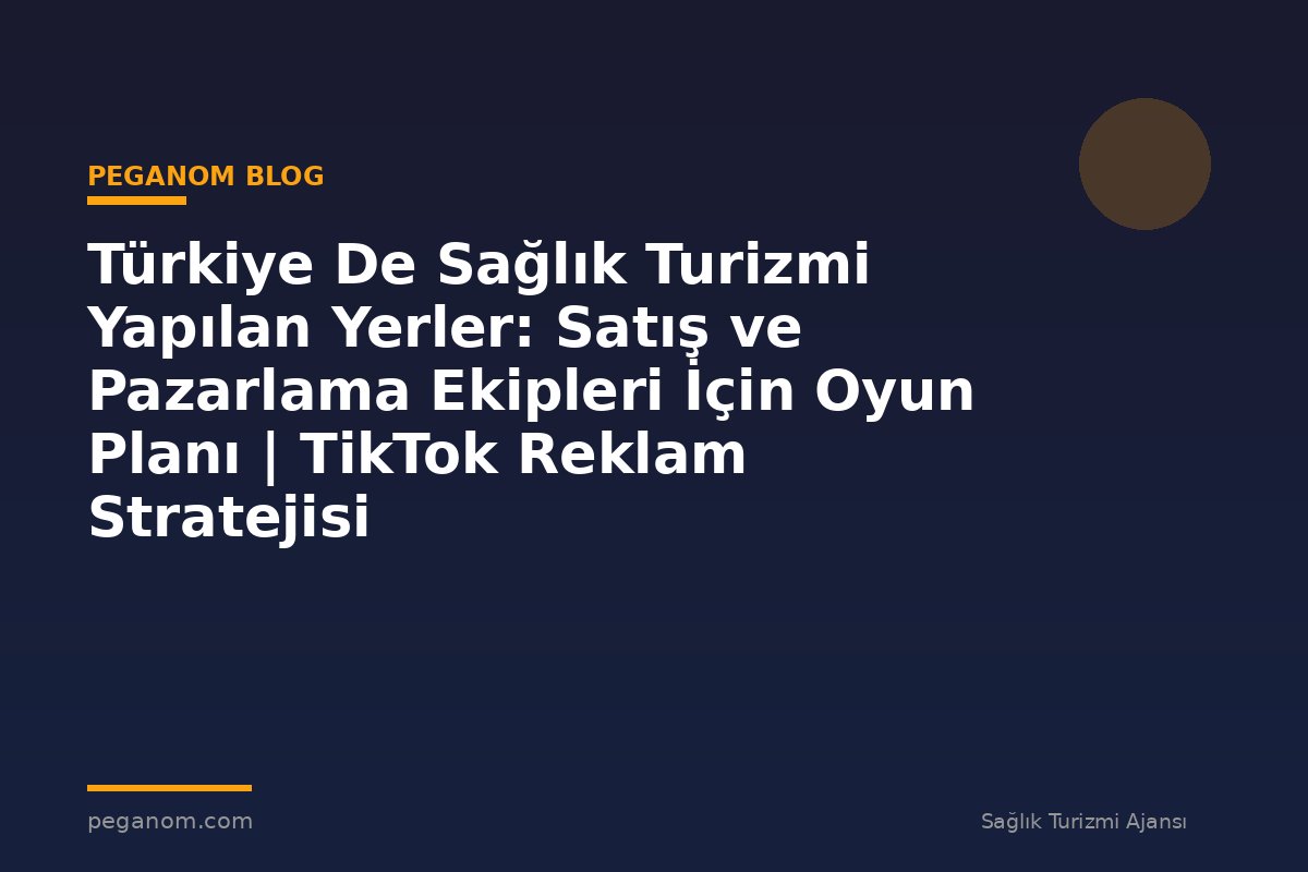 Türkiye De Sağlık Turizmi Yapılan Yerler: Satış ve Pazarlama Ekipleri İçin Oyun Planı | TikTok Reklam Stratejisi