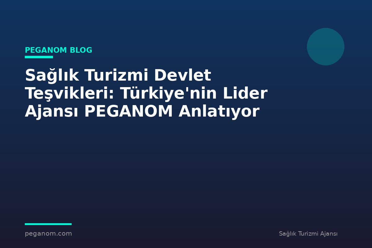 Sağlık Turizmi Devlet Teşvikleri: Türkiye'nin Lider Ajansı PEGANOM Anlatıyor