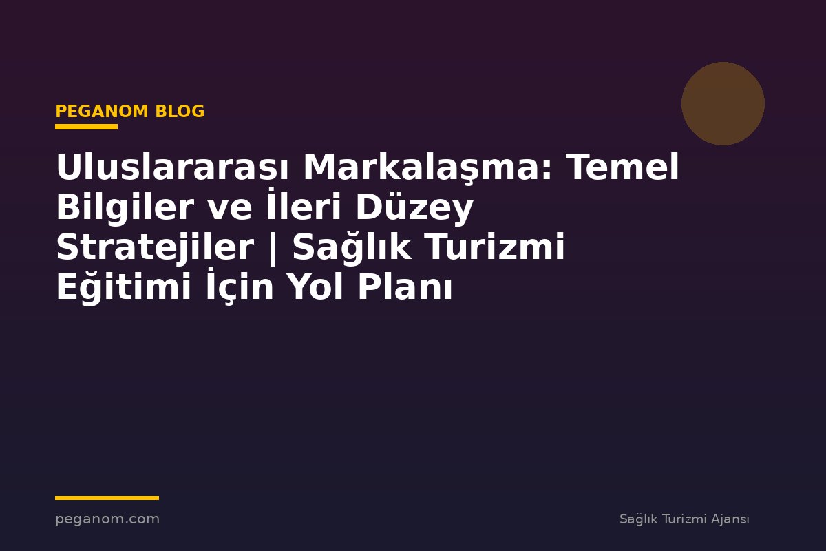 Uluslararası Markalaşma: Temel Bilgiler ve İleri Düzey Stratejiler | Sağlık Turizmi Eğitimi İçin Yol Planı