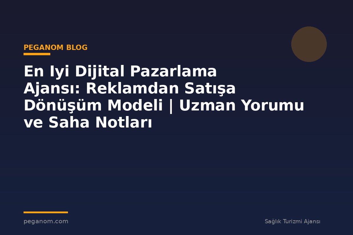 En Iyi Dijital Pazarlama Ajansı: Reklamdan Satışa Dönüşüm Modeli | Uzman Yorumu ve Saha Notları