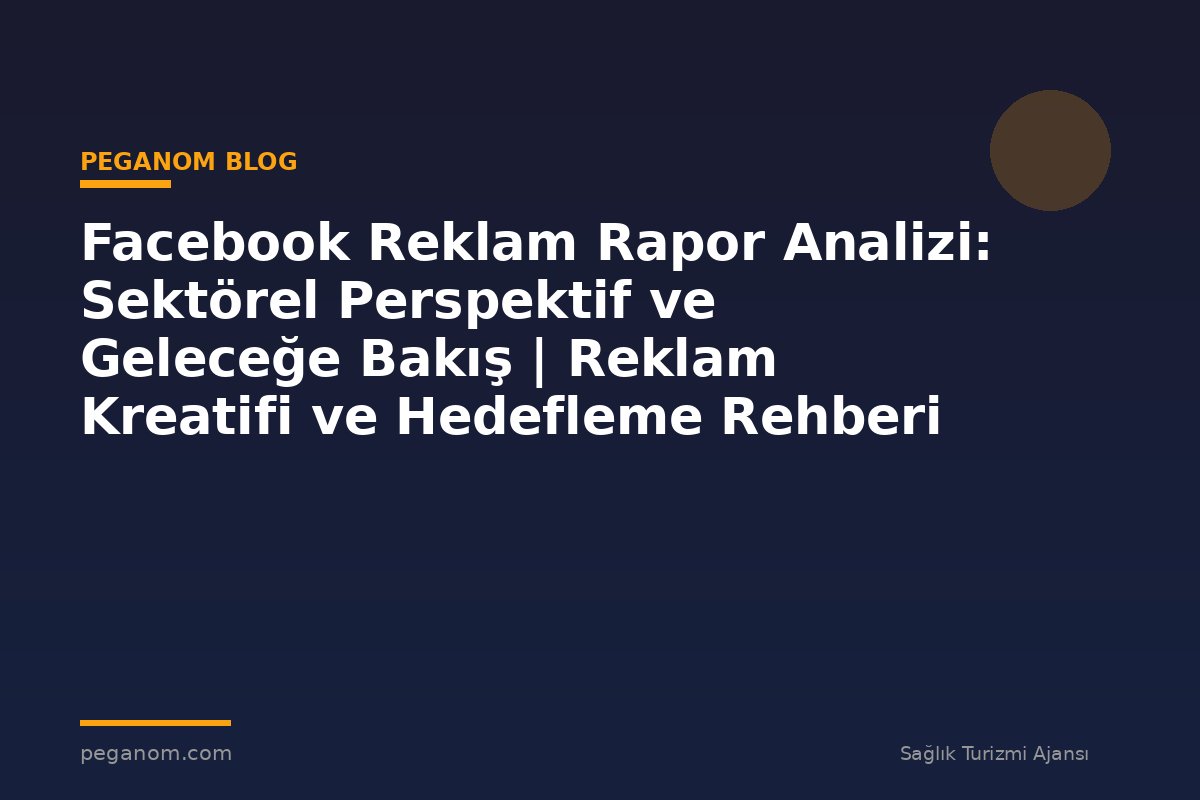 Facebook Reklam Rapor Analizi: Sektörel Perspektif ve Geleceğe Bakış | Reklam Kreatifi ve Hedefleme Rehberi