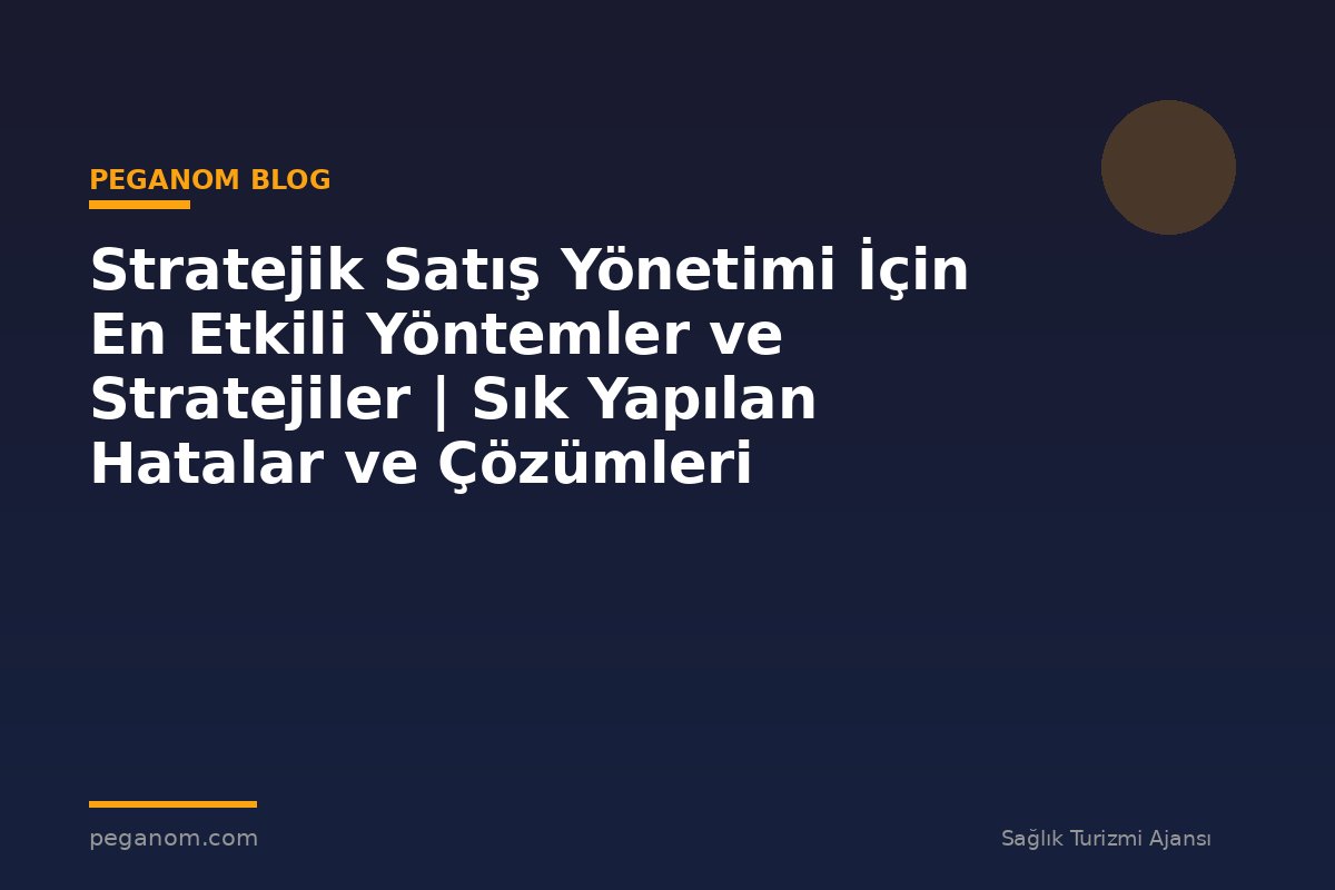 Stratejik Satış Yönetimi İçin En Etkili Yöntemler ve Stratejiler | Sık Yapılan Hatalar ve Çözümleri