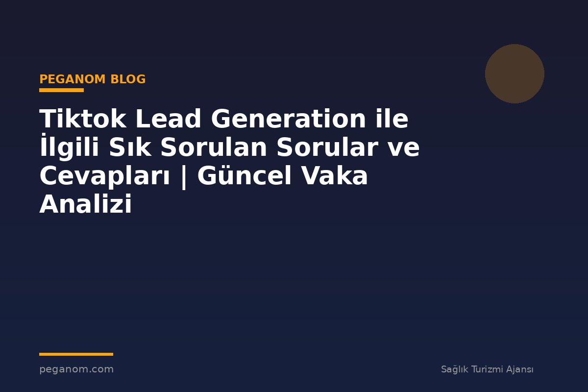 Tiktok Lead Generation ile İlgili Sık Sorulan Sorular ve Cevapları | Güncel Vaka Analizi