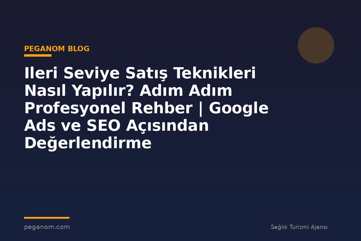 Ileri Seviye Satış Teknikleri Nasıl Yapılır? Adım Adım Profesyonel Rehber | Google Ads ve SEO Açısından Değerlendirme