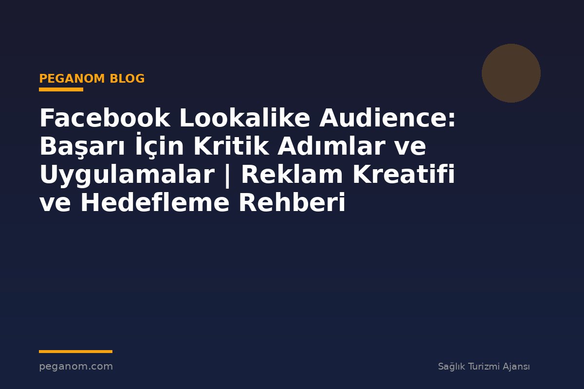 Facebook Lookalike Audience: Başarı İçin Kritik Adımlar ve Uygulamalar | Reklam Kreatifi ve Hedefleme Rehberi