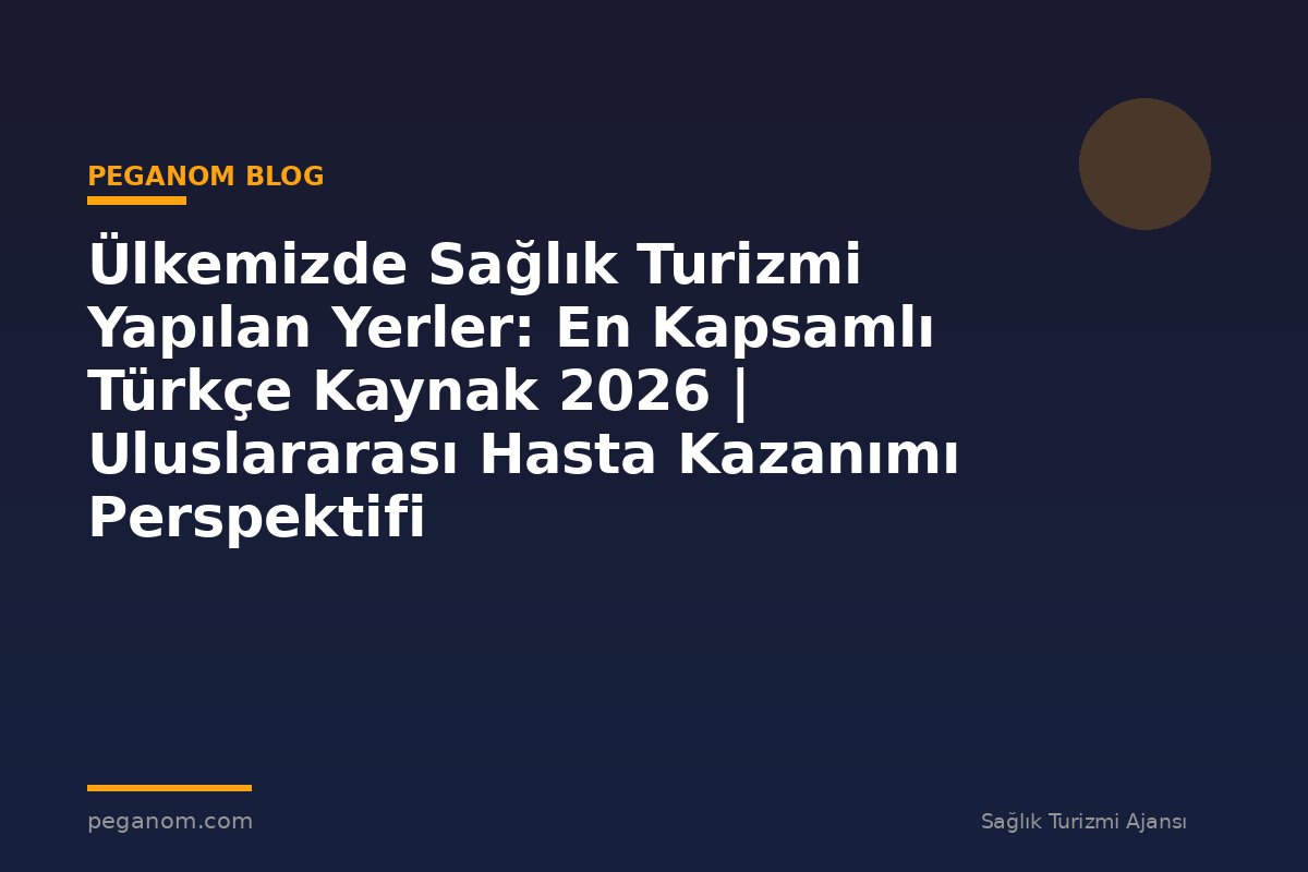 Ülkemizde Sağlık Turizmi Yapılan Yerler: En Kapsamlı Türkçe Kaynak 2026 | Uluslararası Hasta Kazanımı Perspektifi