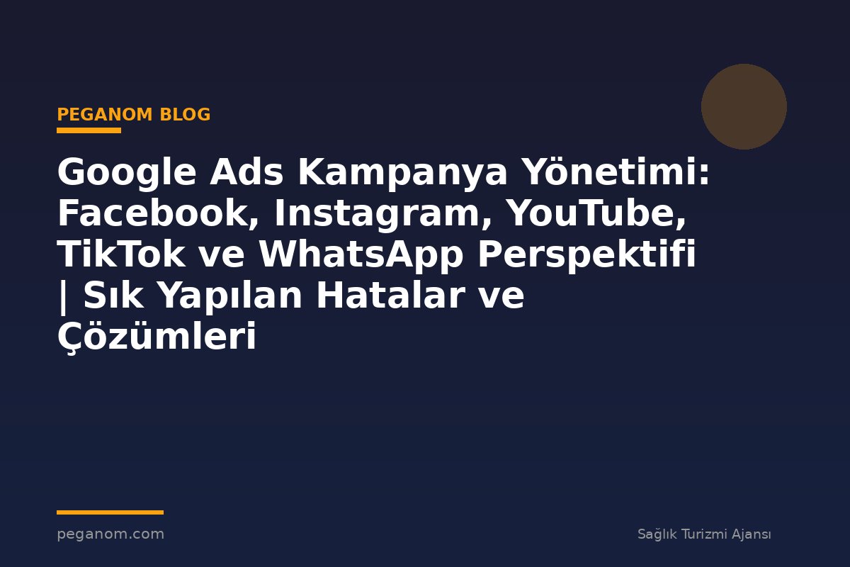Google Ads Kampanya Yönetimi: Facebook, Instagram, YouTube, TikTok ve WhatsApp Perspektifi | Sık Yapılan Hatalar ve Çözümleri