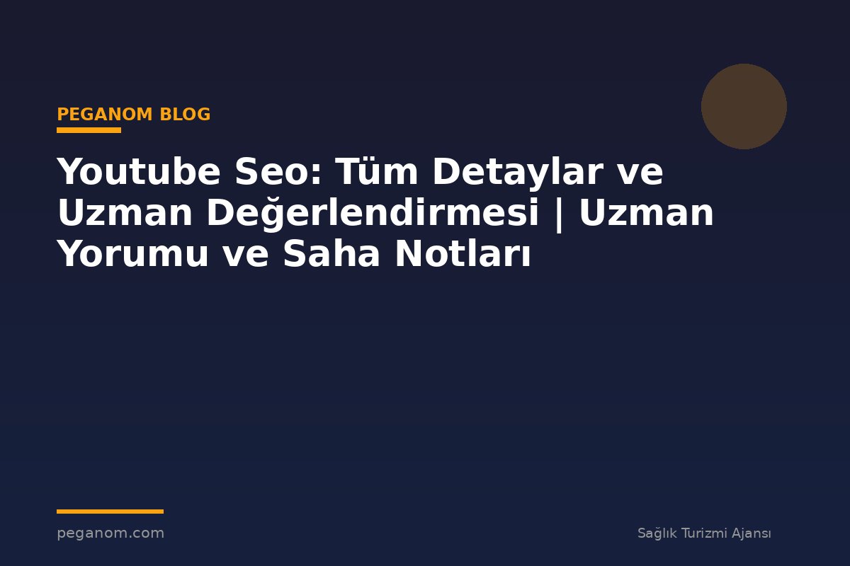 Youtube Seo: Tüm Detaylar ve Uzman Değerlendirmesi | Uzman Yorumu ve Saha Notları
