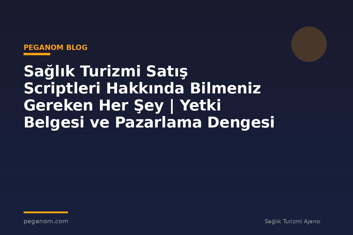Sağlık Turizmi Satış Scriptleri Hakkında Bilmeniz Gereken Her Şey | Yetki Belgesi ve Pazarlama Dengesi