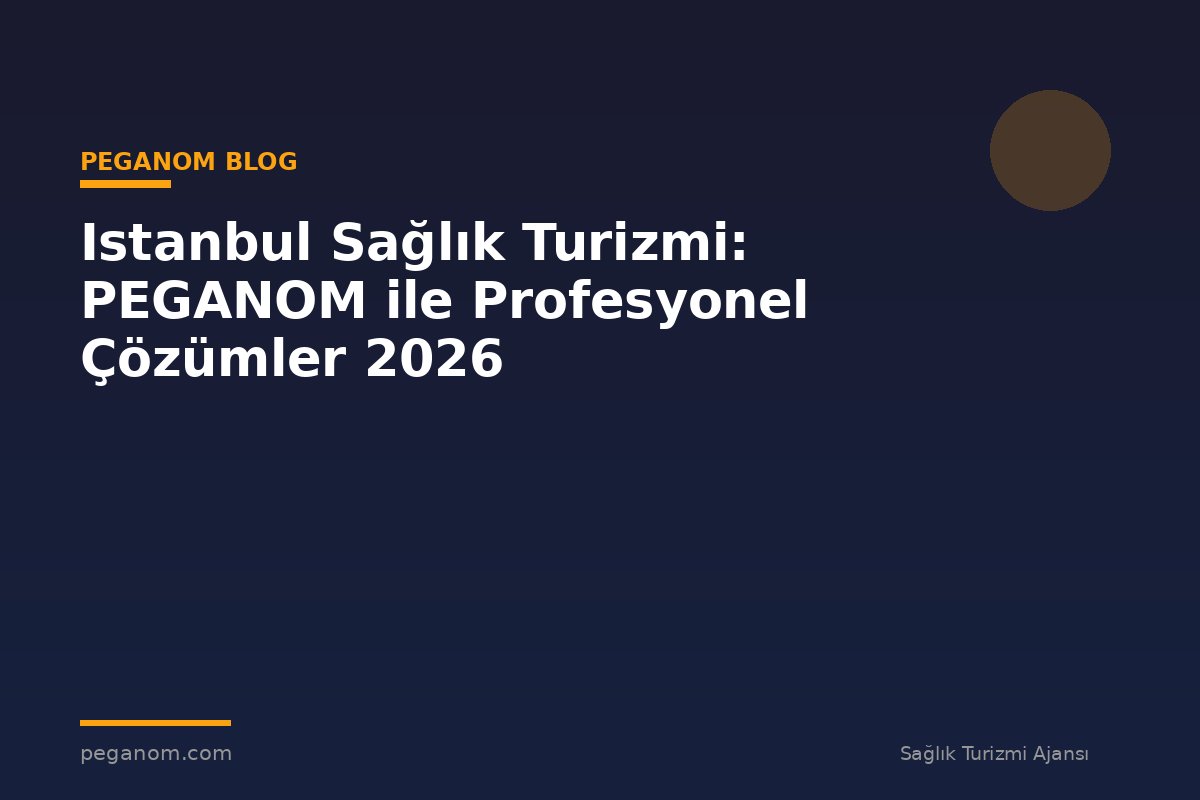 Istanbul Sağlık Turizmi: PEGANOM ile Profesyonel Çözümler 2026