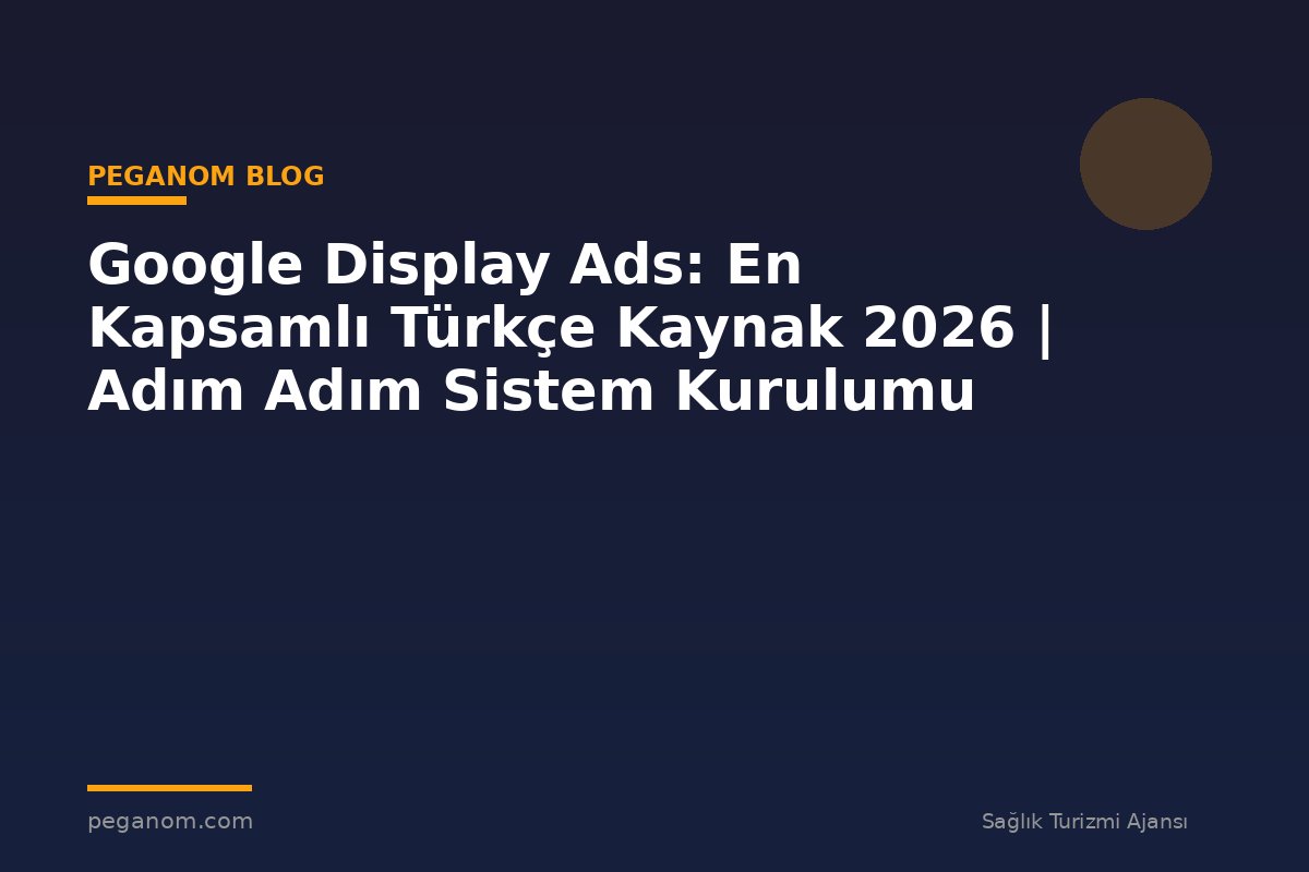 Google Display Ads: En Kapsamlı Türkçe Kaynak 2026 | Adım Adım Sistem Kurulumu