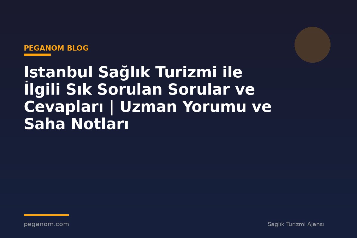Istanbul Sağlık Turizmi ile İlgili Sık Sorulan Sorular ve Cevapları | Uzman Yorumu ve Saha Notları