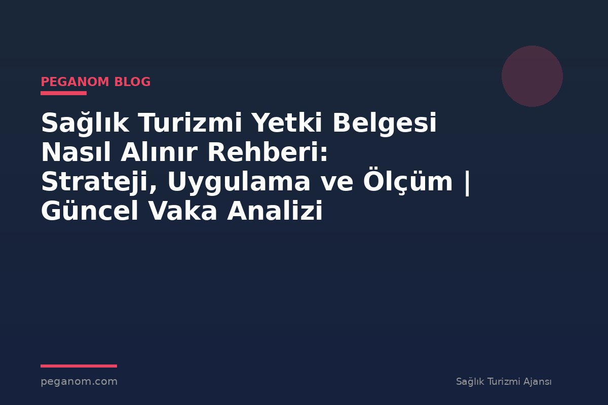 Sağlık Turizmi Yetki Belgesi Nasıl Alınır Rehberi: Strateji, Uygulama ve Ölçüm | Güncel Vaka Analizi
