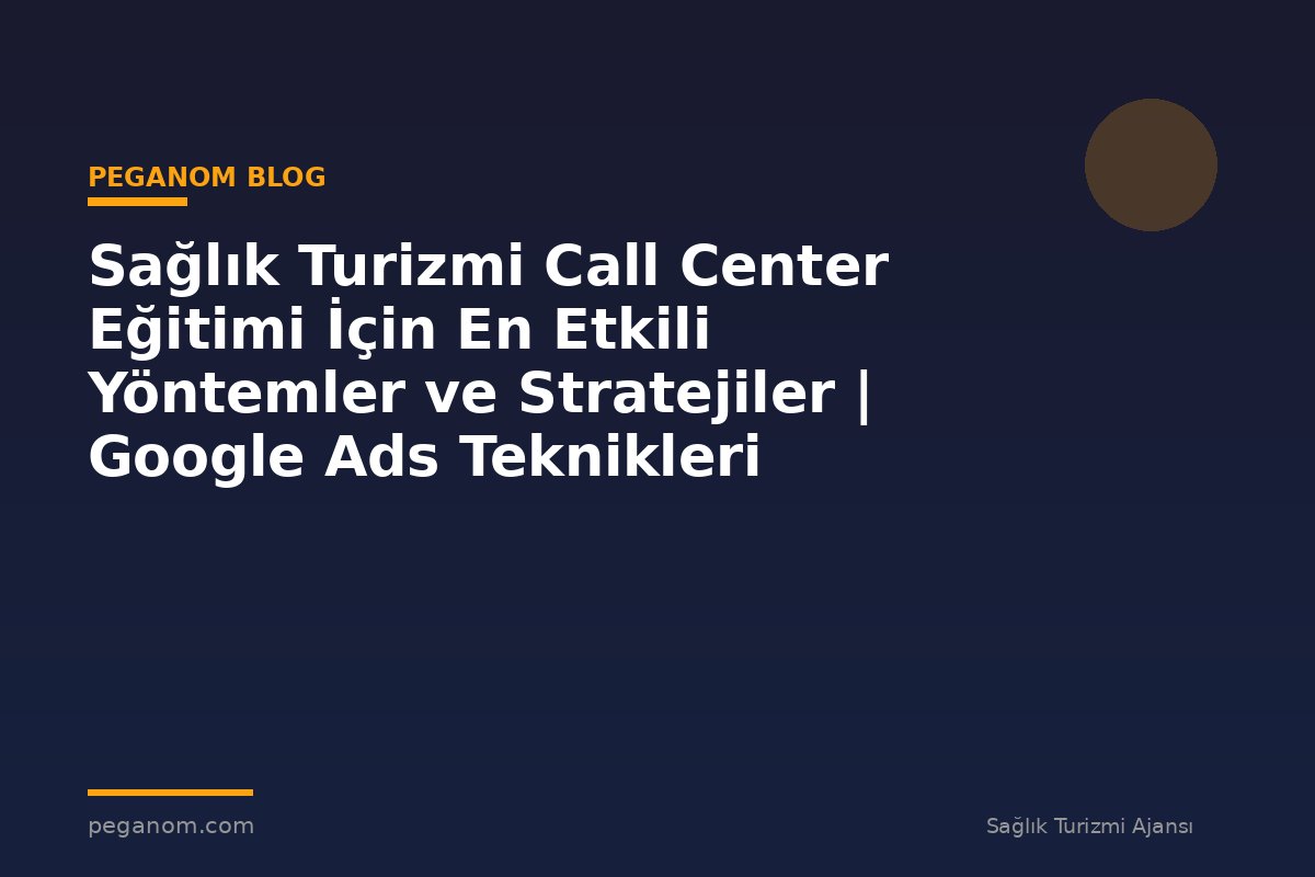 Sağlık Turizmi Call Center Eğitimi İçin En Etkili Yöntemler ve Stratejiler | Google Ads Teknikleri