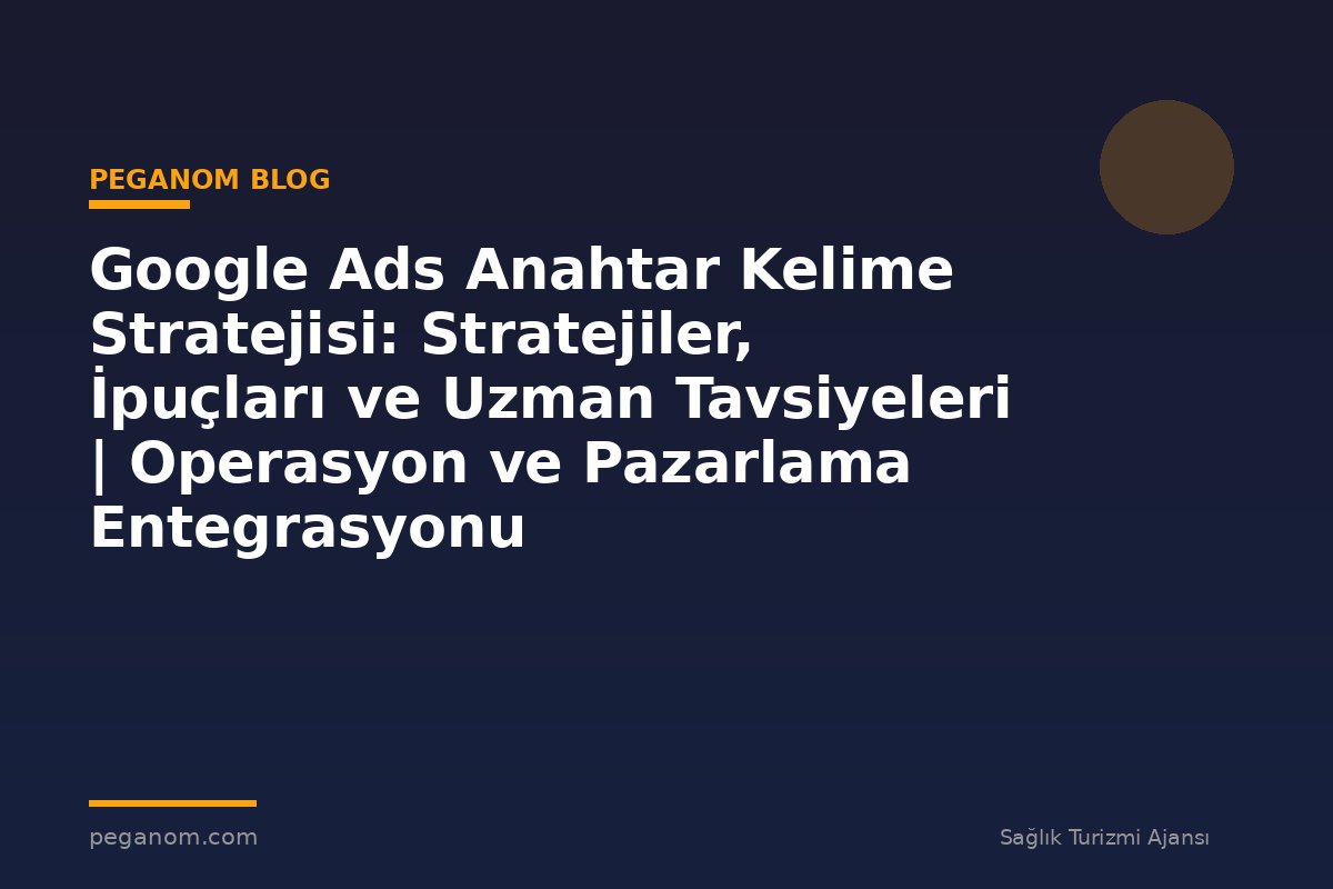 Google Ads Anahtar Kelime Stratejisi: Stratejiler, İpuçları ve Uzman Tavsiyeleri | Operasyon ve Pazarlama Entegrasyonu