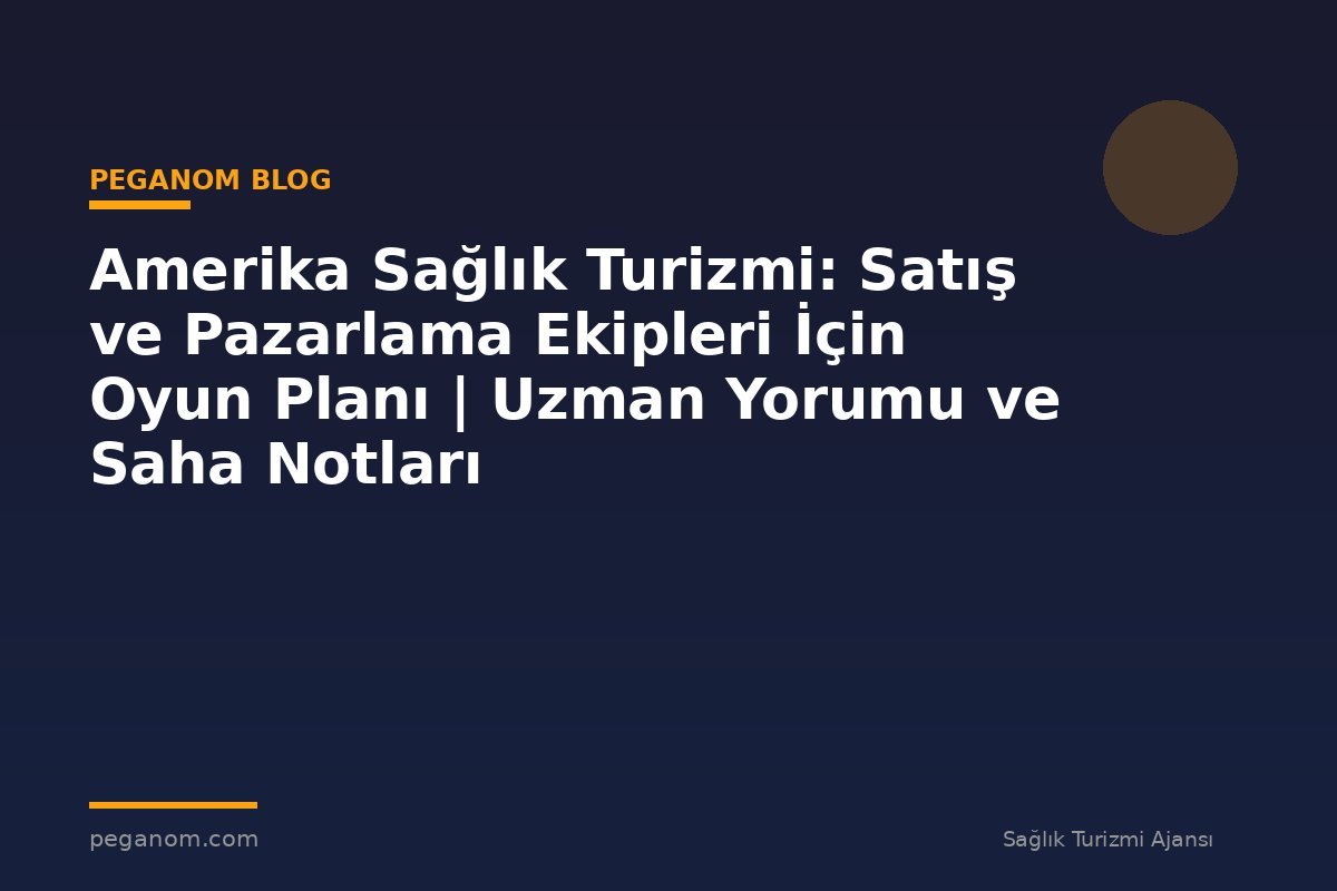 Amerika Sağlık Turizmi: Satış ve Pazarlama Ekipleri İçin Oyun Planı | Uzman Yorumu ve Saha Notları