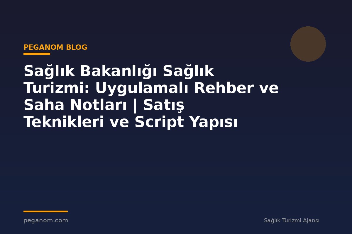Sağlık Bakanlığı Sağlık Turizmi: Uygulamalı Rehber ve Saha Notları | Satış Teknikleri ve Script Yapısı